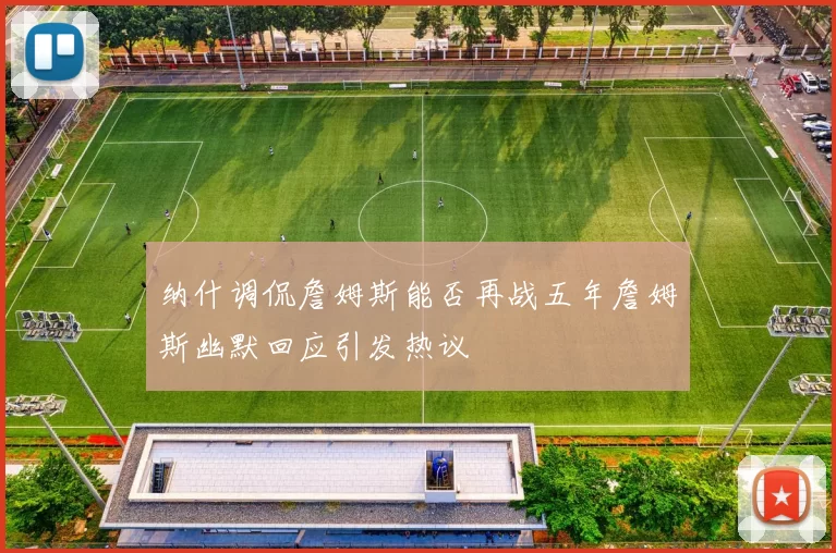 纳什调侃詹姆斯能否再战五年詹姆斯幽默回应引发热议