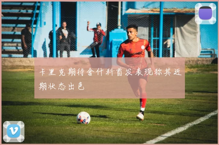 卡里克期待舍什科首发表现称其近期状态出色