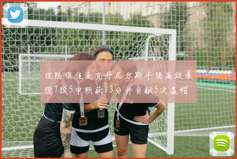 攻防俱佳麦克丹尼尔斯半场高效表现7投5中斩获13分并贡献5次盖帽