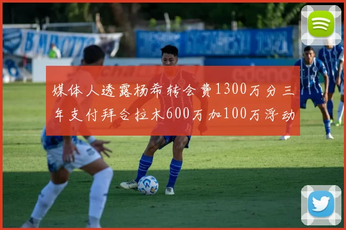 媒体人透露杨希转会费1300万分三年支付拜合拉木600万加100万浮动