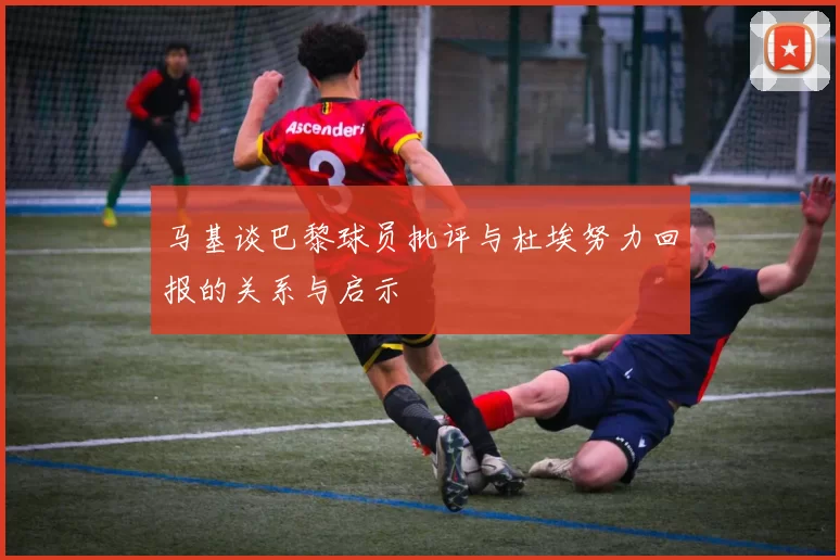 马基谈巴黎球员批评与杜埃努力回报的关系与启示