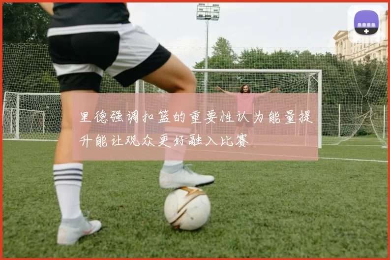 里德强调扣篮的重要性认为能量提升能让观众更好融入比赛