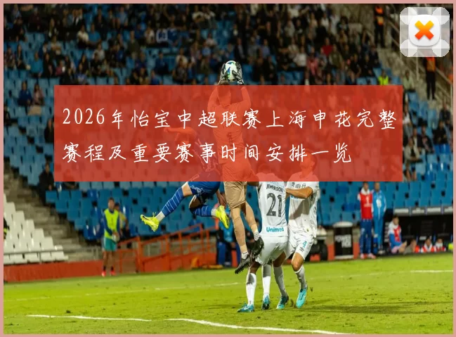 2026年怡宝中超联赛上海申花完整赛程及重要赛事时间安排一览