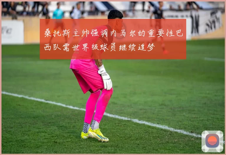 桑托斯主帅强调内马尔的重要性巴西队需世界级球员继续追梦