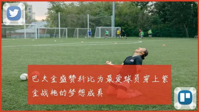 巴夫金盛赞科比为最爱球员穿上紫金战袍的梦想成真