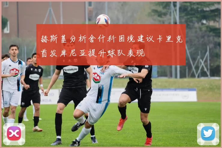 赫斯基分析舍什科困境建议卡里克首发库尼亚提升球队表现