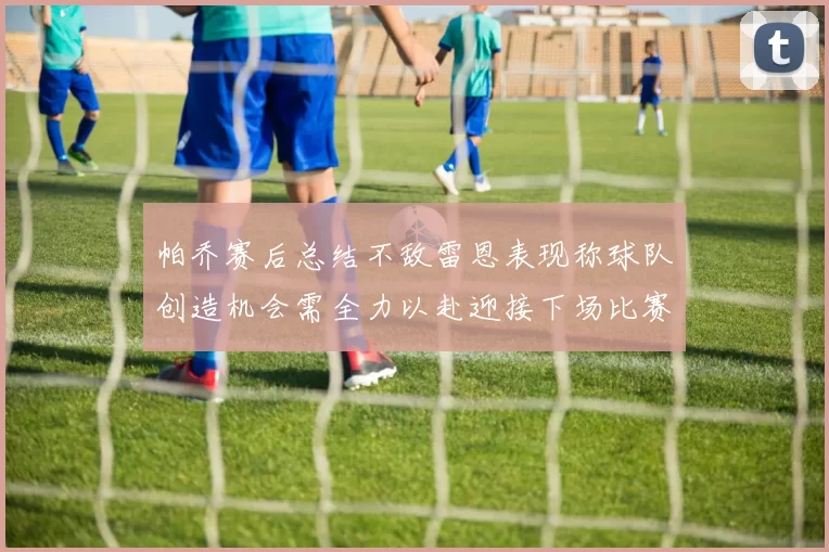 帕乔赛后总结不敌雷恩表现称球队创造机会需全力以赴迎接下场比赛