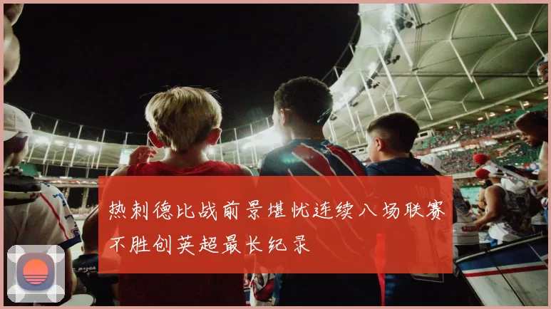 热刺德比战前景堪忧连续八场联赛不胜创英超最长纪录