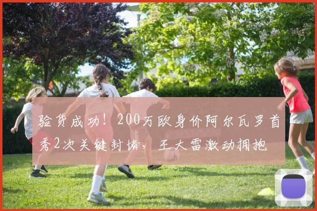 验货成功！200万欧身价阿尔瓦罗首秀2次关键封堵，王大雷激动拥抱
