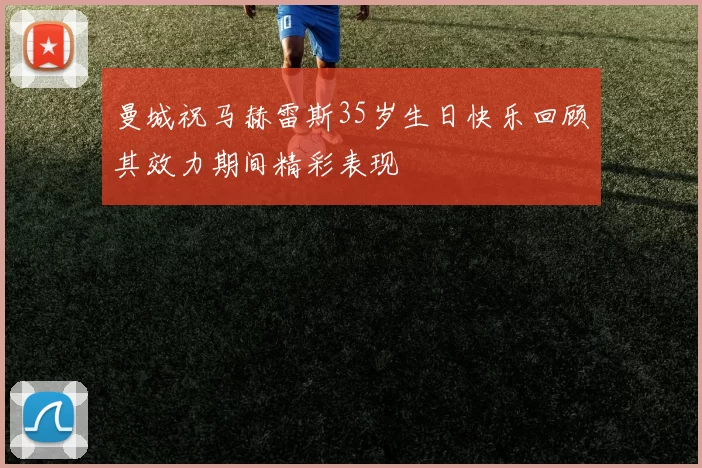 曼城祝马赫雷斯35岁生日快乐回顾其效力期间精彩表现