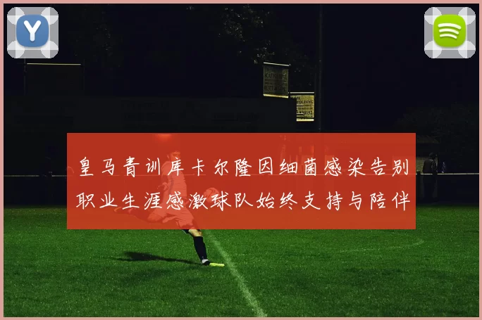 皇马青训库卡尔隆因细菌感染告别职业生涯感激球队始终支持与陪伴