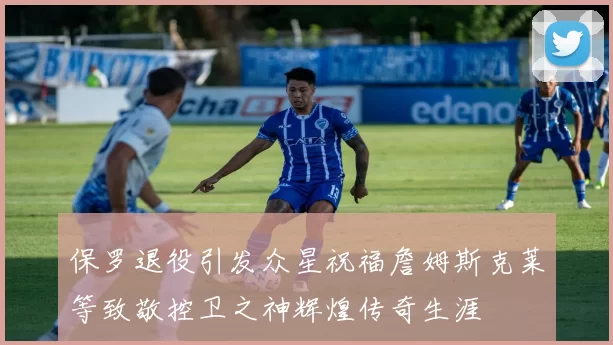 保罗退役引发众星祝福詹姆斯克莱等致敬控卫之神辉煌传奇生涯