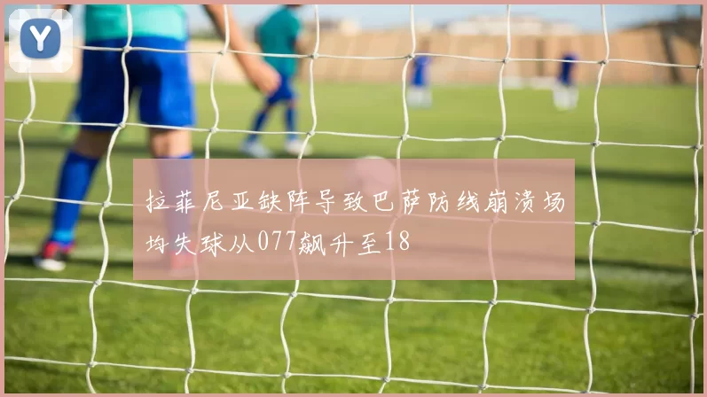 拉菲尼亚缺阵导致巴萨防线崩溃场均失球从077飙升至18