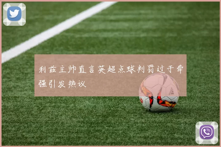 利兹主帅直言英超点球判罚过于牵强引发热议