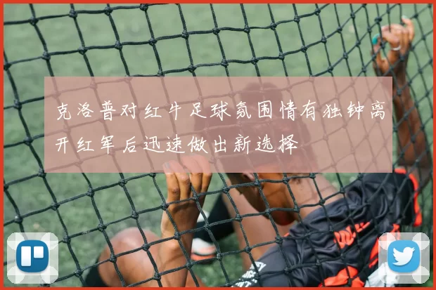 克洛普对红牛足球氛围情有独钟离开红军后迅速做出新选择