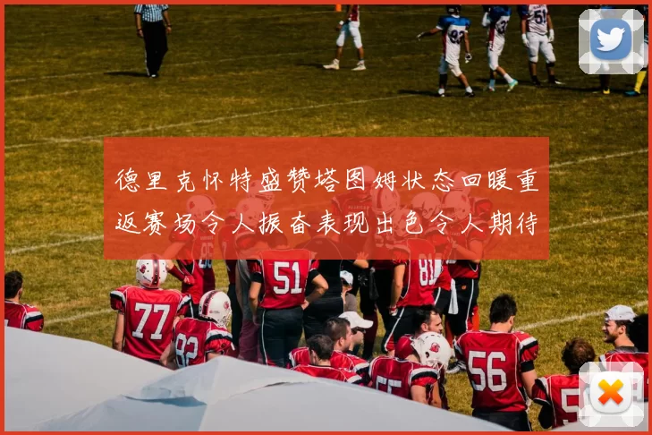 德里克怀特盛赞塔图姆状态回暖重返赛场令人振奋表现出色令人期待