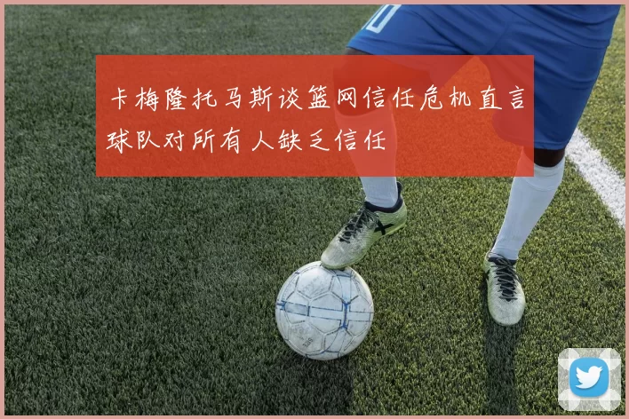 卡梅隆托马斯谈篮网信任危机直言球队对所有人缺乏信任